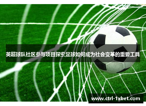 英超球队社区参与项目探索足球如何成为社会变革的重要工具