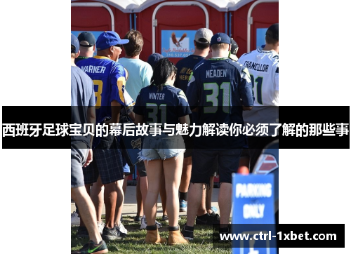 西班牙足球宝贝的幕后故事与魅力解读你必须了解的那些事 西班牙足球宝贝的幕后故事与魅力解读你必须了解的那些事
