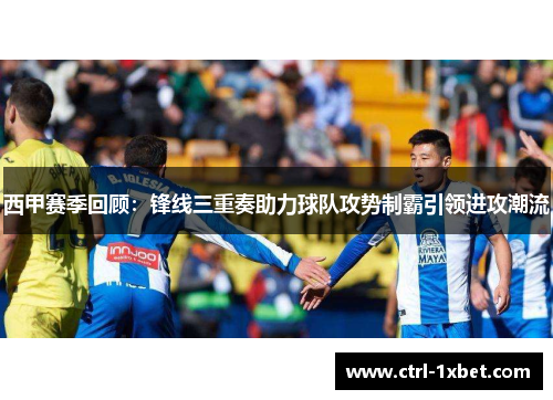 西甲赛季回顾:锋线三重奏助力球队攻势制霸引领进攻潮流 西甲赛季回顾:锋线三重奏助力球队攻势制霸引领进攻潮流