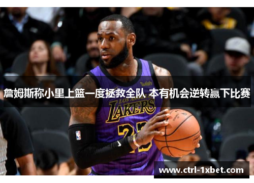 詹姆斯称小里上篮一度拯救全队 本有机会逆转赢下比赛