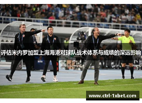 评估米内罗加盟上海海港对球队战术体系与成绩的深远影响 评估米内罗加盟上海海港对球队战术体系与成绩的深远影响