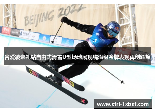 谷爱凌崇礼站自由式滑雪U型场地展现统治级金牌表现再创辉煌 谷爱凌崇礼站自由式滑雪U型场地展现统治级金牌表现再创辉煌