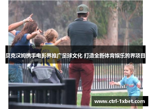 贝克汉姆携手电影界推广足球文化 打造全新体育娱乐跨界项目