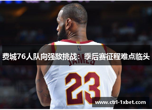 费城76人队向强敌挑战:季后赛征程难点临头 费城76人队向强敌挑战:季后赛征程难点临头