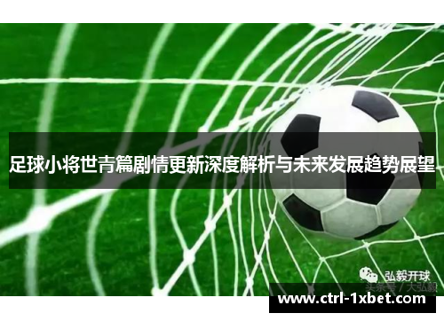 足球小将世青篇剧情更新深度解析与未来发展趋势展望 足球小将世青篇剧情更新深度解析与未来发展趋势展望