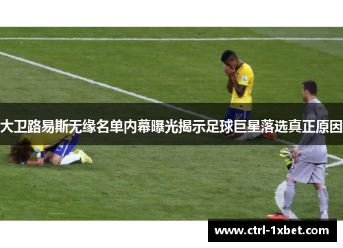 大卫路易斯无缘名单内幕曝光揭示足球巨星落选真正原因