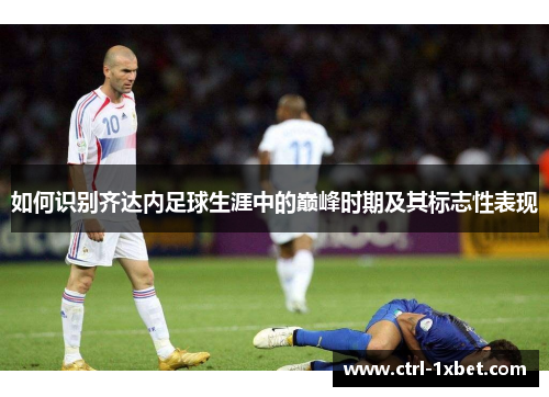如何识别齐达内足球生涯中的巅峰时期及其标志性表现