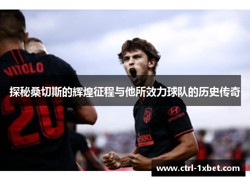 探秘桑切斯的辉煌征程与他所效力球队的历史传奇