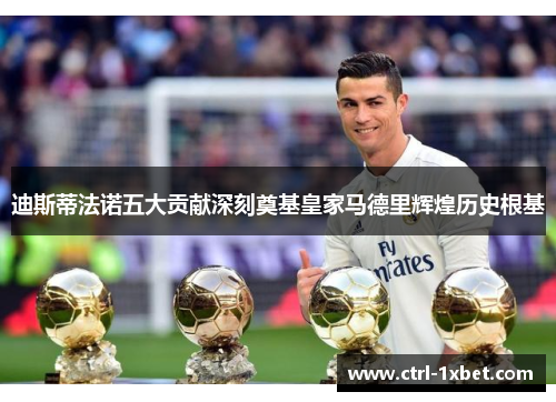 迪斯蒂法诺五大贡献深刻奠基皇家马德里辉煌历史根基