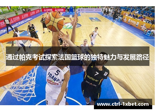 通过帕克考试探索法国篮球的独特魅力与发展路径