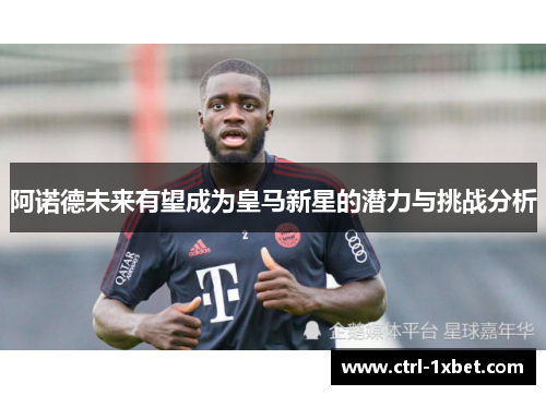 阿诺德未来有望成为皇马新星的潜力与挑战分析 阿诺德未来有望成为皇马新星的潜力与挑战分析