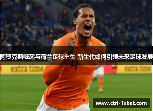 阿贾克斯崛起与荷兰足球重生 新生代如何引领未来足球发展 阿贾克斯崛起与荷兰足球重生 新生代如何引领未来足球发展