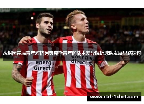 从埃因霍温青年对抗阿贾克斯青年的战术差异解析球队发展思路探讨 从埃因霍温青年对抗阿贾克斯青年的战术差异解析球队发展思路探讨