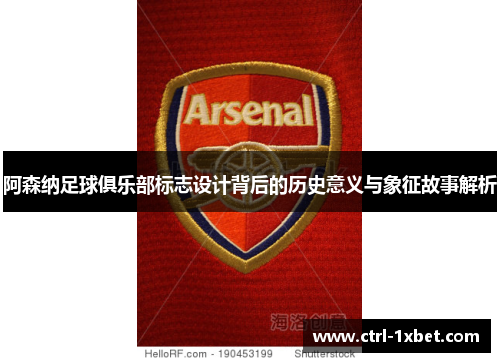 阿森纳足球俱乐部标志设计背后的历史意义与象征故事解析 阿森纳足球俱乐部标志设计背后的历史意义与象征故事解析