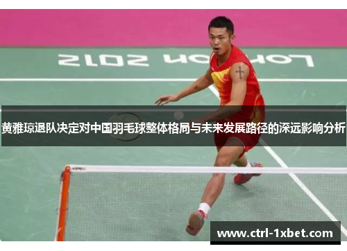 黄雅琼退队决定对中国羽毛球整体格局与未来发展路径的深远影响分析