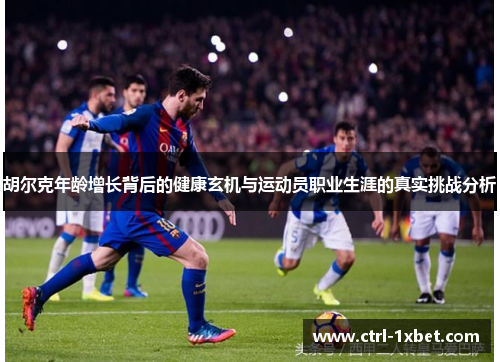 胡尔克年龄增长背后的健康玄机与运动员职业生涯的真实挑战分析