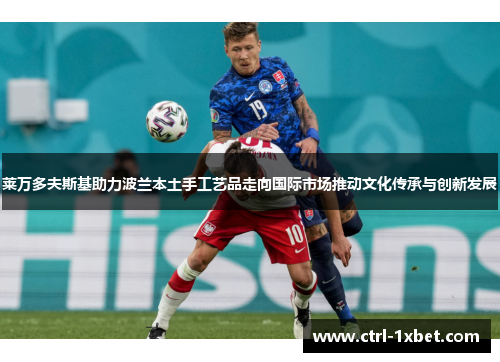 莱万多夫斯基助力波兰本土手工艺品走向国际市场推动文化传承与创新发展