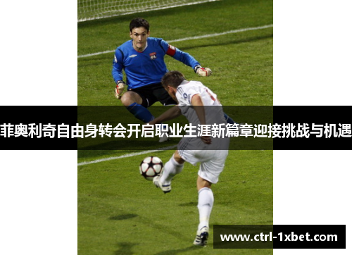 菲奥利奇自由身转会开启职业生涯新篇章迎接挑战与机遇