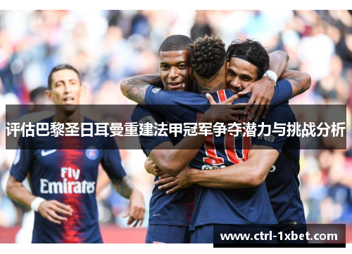 评估巴黎圣日耳曼重建法甲冠军争夺潜力与挑战分析