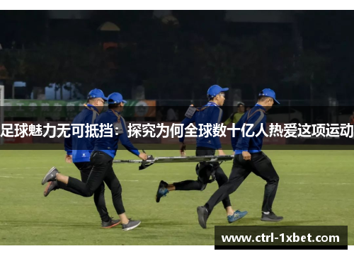足球魅力无可抵挡：探究为何全球数十亿人热爱这项运动