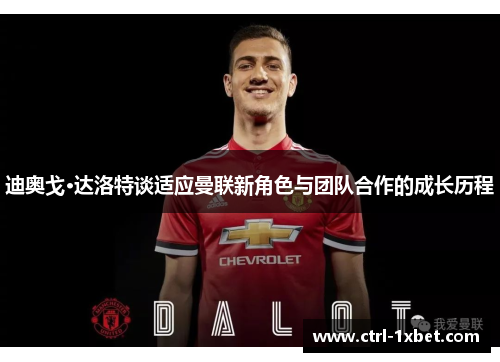 迪奥戈·达洛特谈适应曼联新角色与团队合作的成长历程