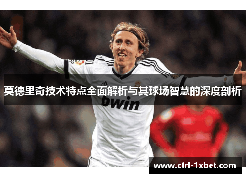 莫德里奇技术特点全面解析与其球场智慧的深度剖析 莫德里奇技术特点全面解析与其球场智慧的深度剖析
