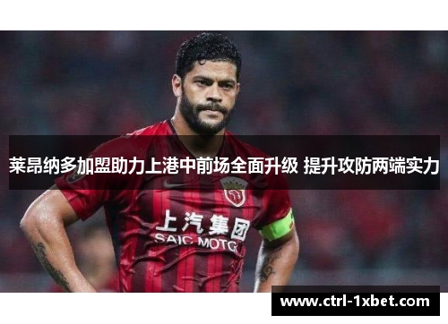 莱昂纳多加盟助力上港中前场全面升级 提升攻防两端实力 莱昂纳多加盟助力上港中前场全面升级 提升攻防两端实力