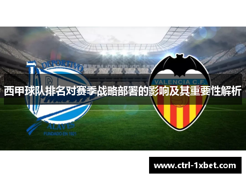 西甲球队排名对赛季战略部署的影响及其重要性解析 西甲球队排名对赛季战略部署的影响及其重要性解析
