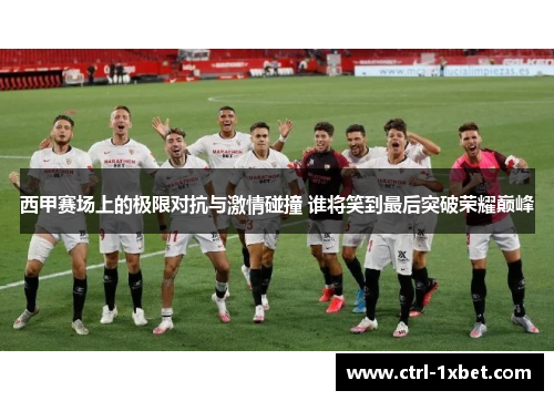 西甲赛场上的极限对抗与激情碰撞 谁将笑到最后突破荣耀巅峰