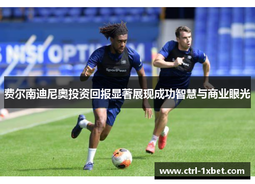 费尔南迪尼奥投资回报显著展现成功智慧与商业眼光 费尔南迪尼奥投资回报显著展现成功智慧与商业眼光