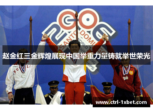 赵金红三金辉煌展现中国举重力量铸就举世荣光