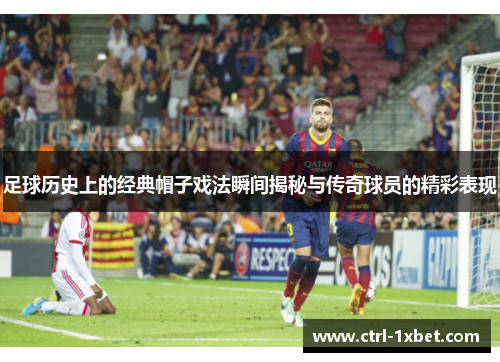 足球历史上的经典帽子戏法瞬间揭秘与传奇球员的精彩表现