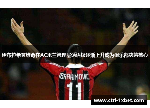 伊布拉希莫维奇在AC米兰管理层话语权逐渐上升成为俱乐部决策核心