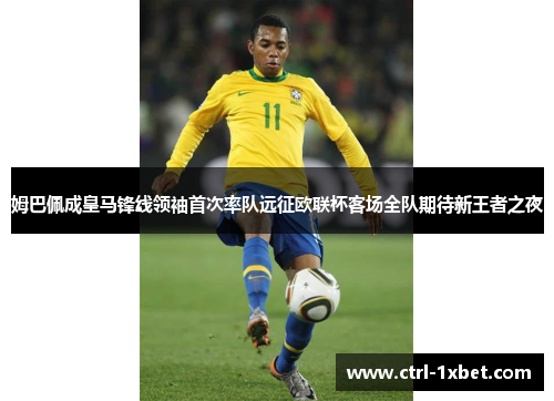 姆巴佩成皇马锋线领袖首次率队远征欧联杯客场全队期待新王者之夜