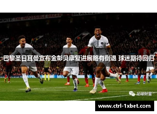 巴黎圣日耳曼宣布金彭贝康复进展略有倒退 球迷期待回归 巴黎圣日耳曼宣布金彭贝康复进展略有倒退 球迷期待回归