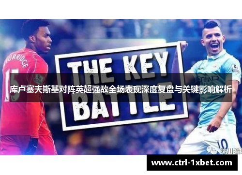 库卢塞夫斯基对阵英超强敌全场表现深度复盘与关键影响解析 库卢塞夫斯基对阵英超强敌全场表现深度复盘与关键影响解析