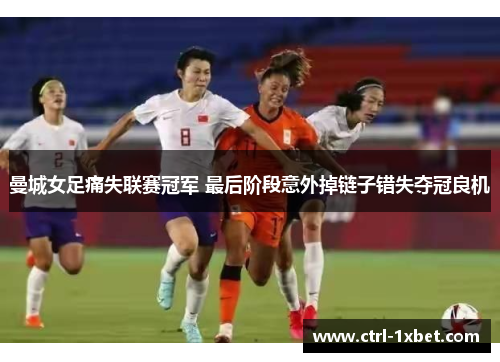 曼城女足痛失联赛冠军 最后阶段意外掉链子错失夺冠良机 曼城女足痛失联赛冠军 最后阶段意外掉链子错失夺冠良机
