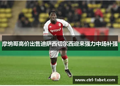 摩纳哥高价出售迪萨西切尔西迎来强力中场补强