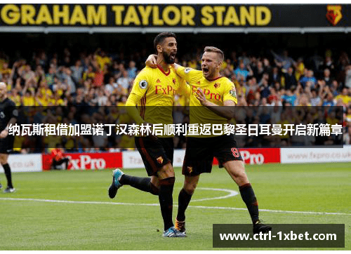 纳瓦斯租借加盟诺丁汉森林后顺利重返巴黎圣日耳曼开启新篇章