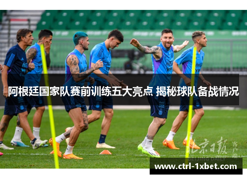 阿根廷国家队赛前训练五大亮点 揭秘球队备战情况