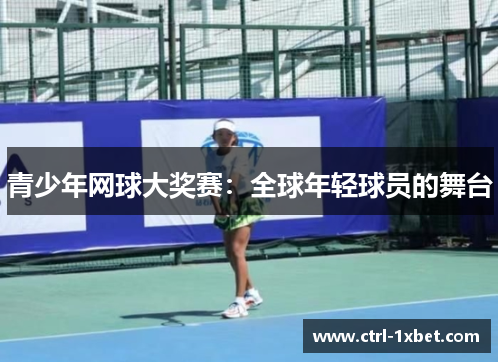 青少年网球大奖赛：全球年轻球员的舞台