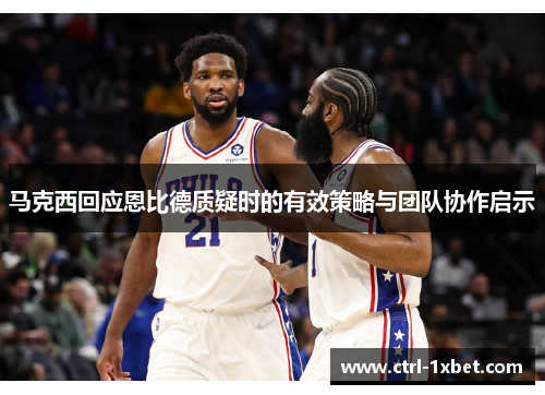 马克西回应恩比德质疑时的有效策略与团队协作启示 马克西回应恩比德质疑时的有效策略与团队协作启示