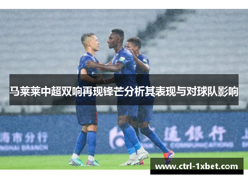 马莱莱中超双响再现锋芒分析其表现与对球队影响