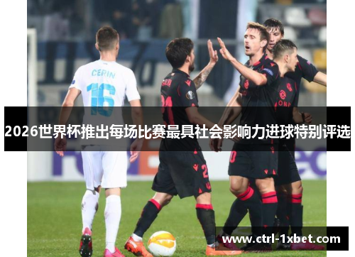 2026世界杯推出每场比赛最具社会影响力进球特别评选