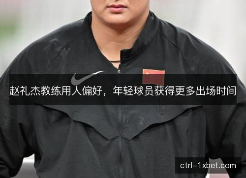 赵礼杰教练用人偏好，年轻球员获得更多出场时间