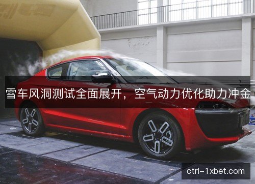 雪车风洞测试全面展开，空气动力优化助力冲金